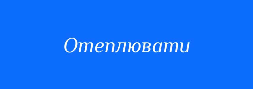 Синоніми до слова Отеплювати