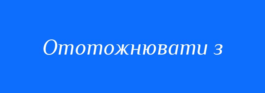 Синоніми до слова Ототожнювати з