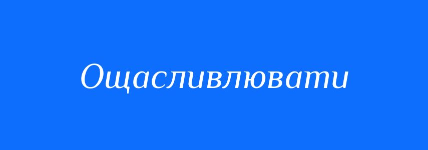 Синоніми до слова Ощасливлювати