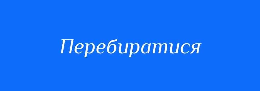 Синоніми до слова Перебиратися