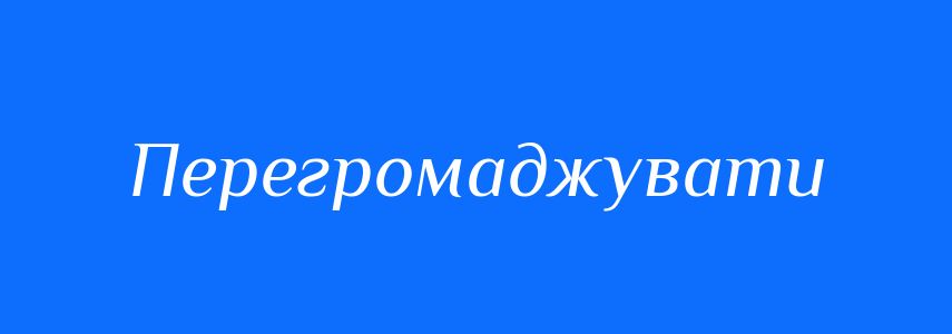 Синоніми до слова Перегромаджувати