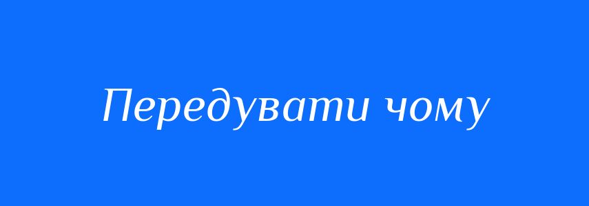 Синоніми до слова Передувати чому
