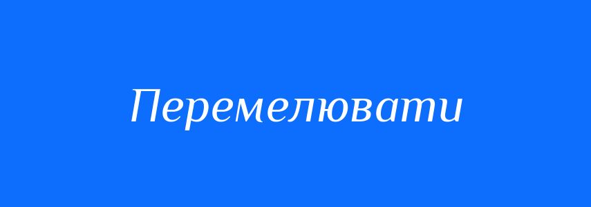 Синоніми до слова Перемелювати