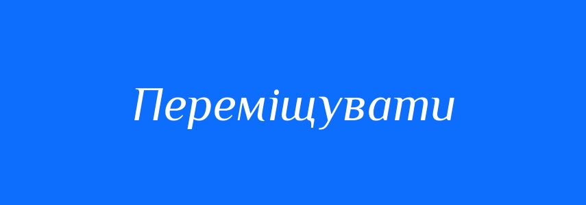 Синоніми до слова Переміщувати