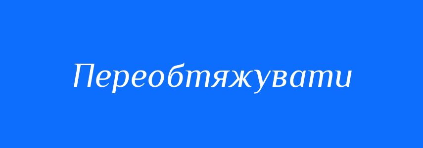 Синоніми до слова Переобтяжувати