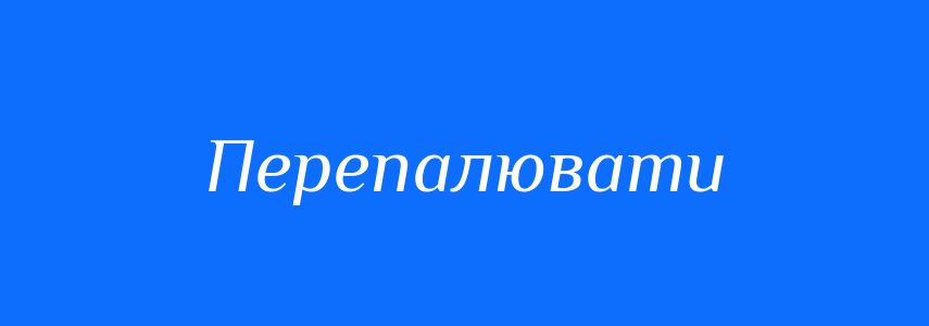 Синоніми до слова Перепалювати