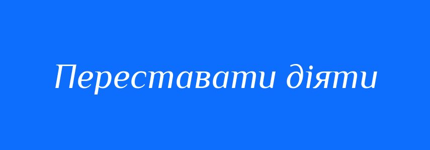 Синоніми до слова Переставати діяти