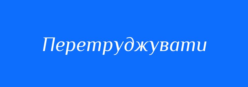 Синоніми до слова Перетруджувати