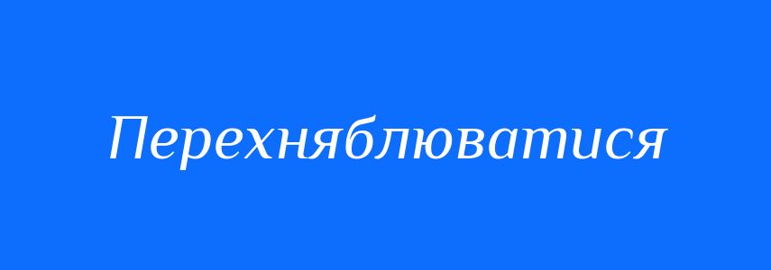 Синоніми до слова Перехняблюватися