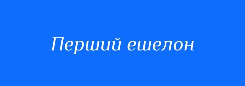 Синоніми до слова Перший ешелон