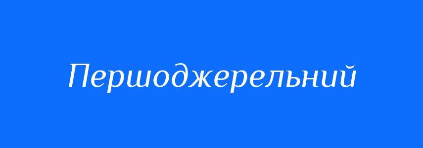 Синоніми до слова Першоджерельний