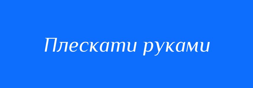 Синоніми до слова Плескати руками