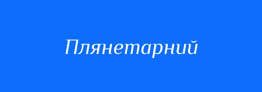 Синоніми до слова Плянетарний