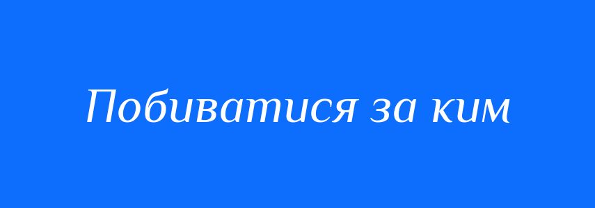Синоніми до слова Побиватися за ким