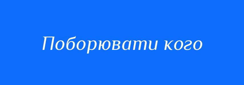 Синоніми до слова Поборювати кого