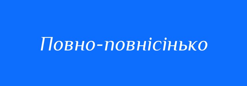 Синоніми до слова Повно-повнісінько