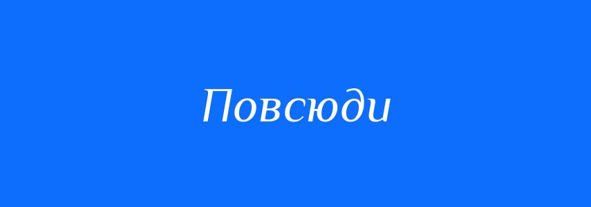 Синоніми до слова Повсюди