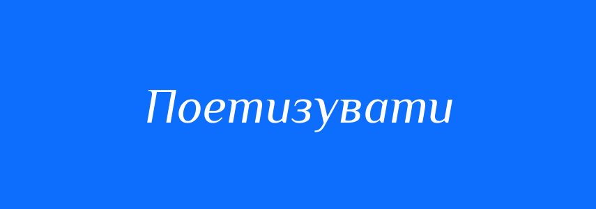 Синоніми до слова Поетизувати