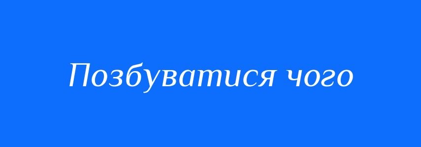 Синоніми до слова Позбуватися чого