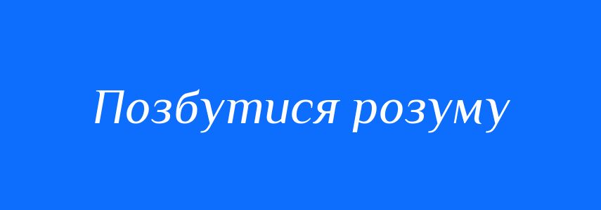Синоніми до слова Позбутися розуму