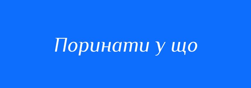 Синоніми до слова Поринати у що