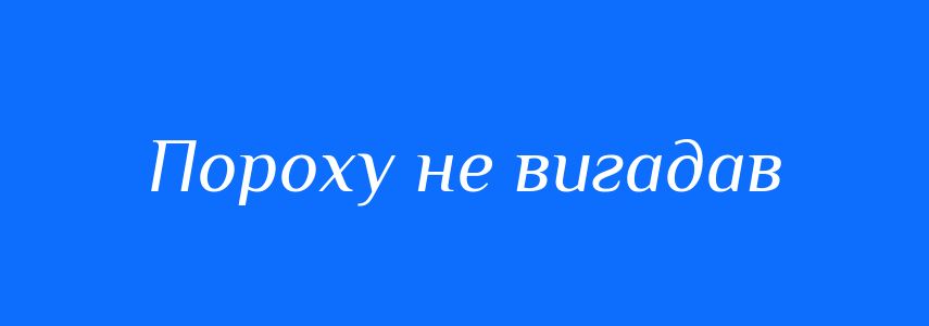 Синоніми до слова Пороху не вигадав