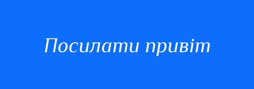 Синоніми до слова Посилати привіт