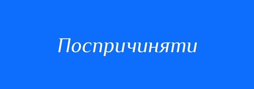 Синоніми до слова Поспричиняти