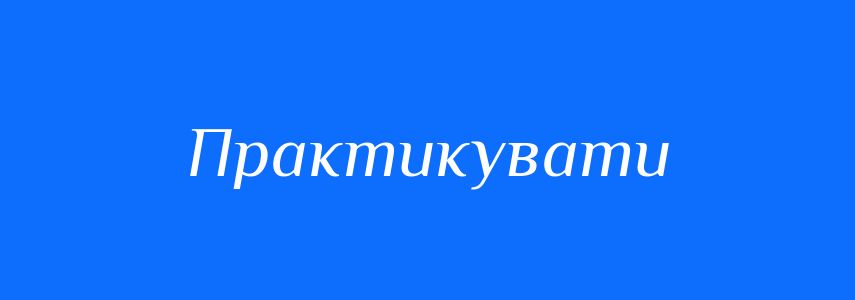 Синоніми до слова Практикувати