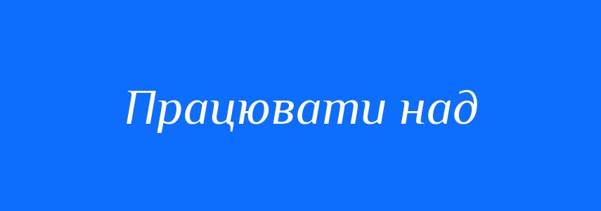 Синоніми до слова Працювати над