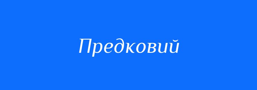Синоніми до слова Предковий