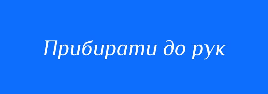 Синоніми до слова Прибирати до рук