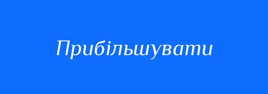 Синоніми до слова Прибільшувати