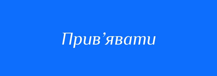Синоніми до слова Прив’явати