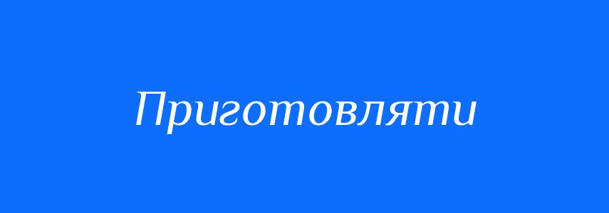 Синоніми до слова Приготовляти