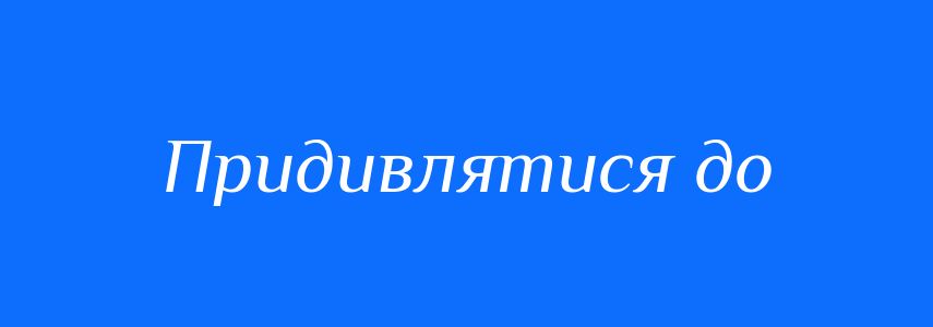 Синоніми до слова Придивлятися до