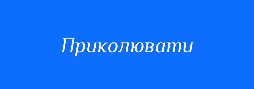 Синоніми до слова Приколювати