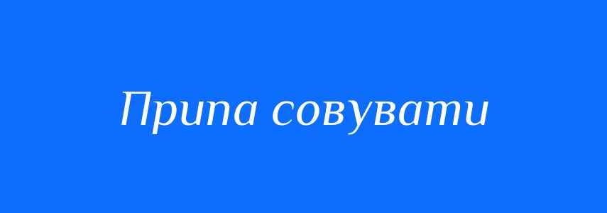 Синоніми до слова Припа совувати