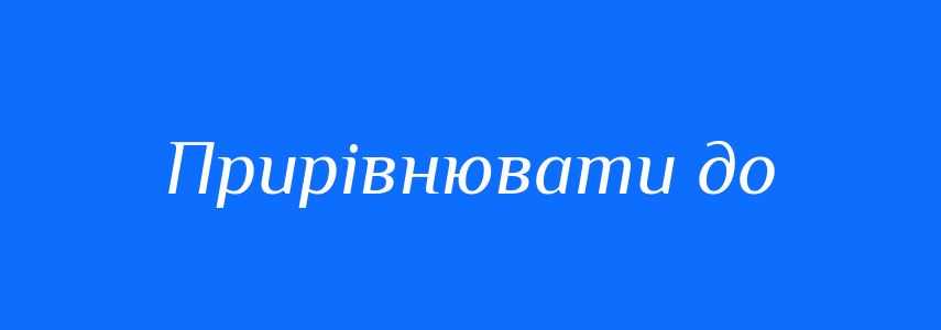 Синоніми до слова Прирівнювати до