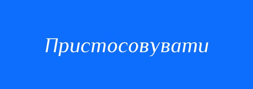 Синоніми до слова Пристосовувати
