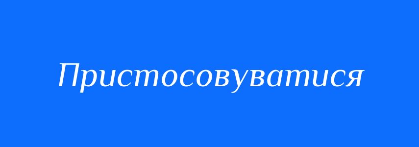 Синоніми до слова Пристосовуватися