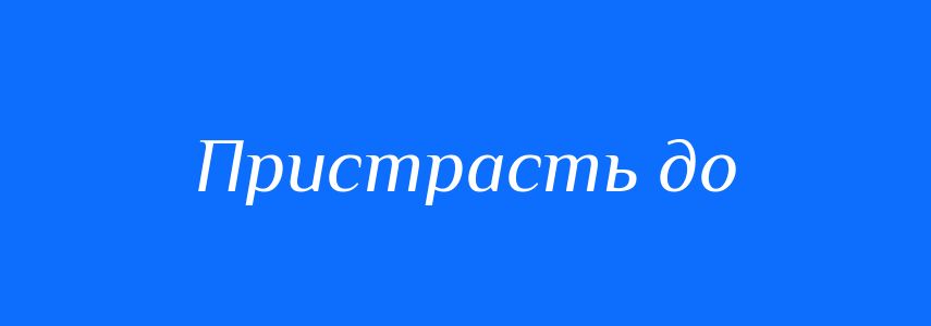 Синоніми до слова Пристрасть до