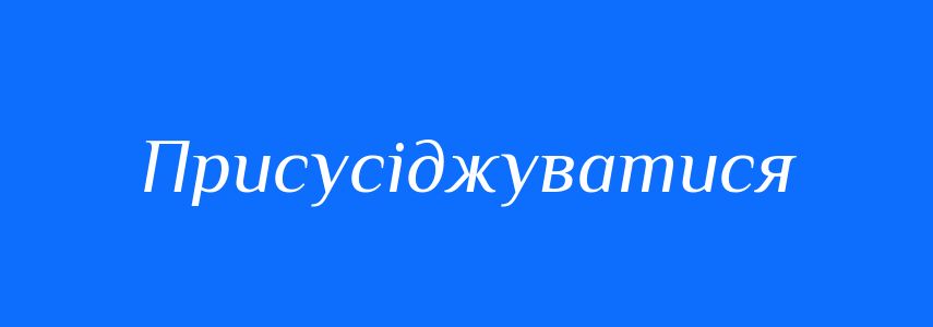 Синоніми до слова Присусіджуватися