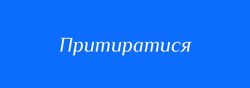 Синоніми до слова Притиратися