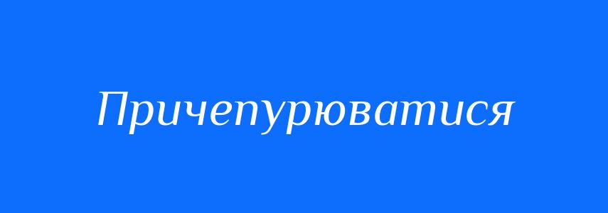 Синоніми до слова Причепурюватися