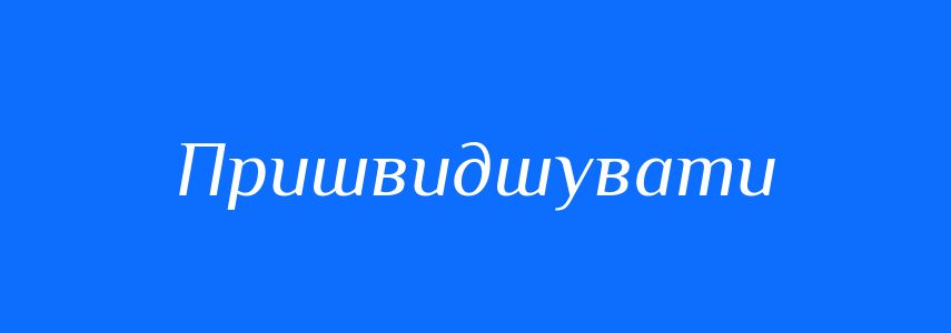 Синоніми до слова Пришвидшувати