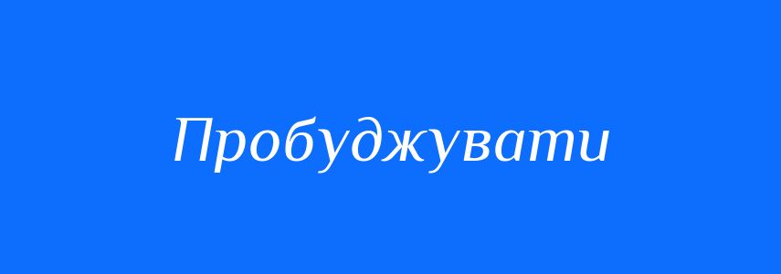 Синоніми до слова Пробуджувати