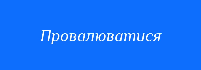 Синоніми до слова Провалюватися