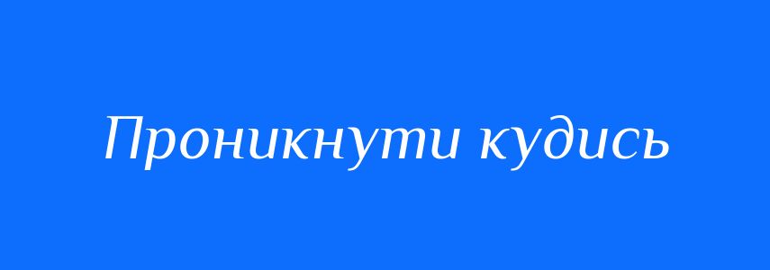 Синоніми до слова Проникнути кудись