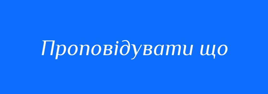 Синоніми до слова Проповідувати що